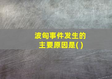 波匈事件发生的主要原因是( )